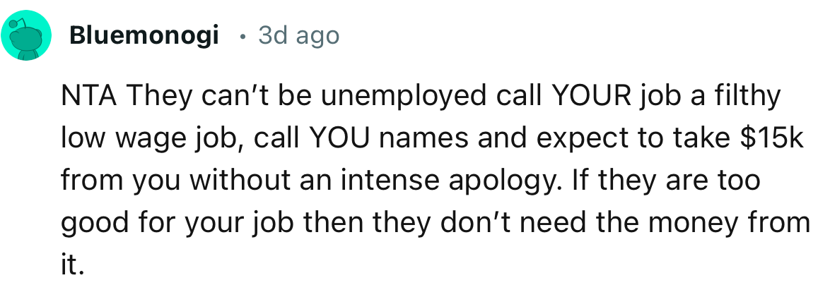 “NTA. They can’t be unemployed, call YOUR job a filthy low-wage job, call YOU names, and expect to take $15k from you.”