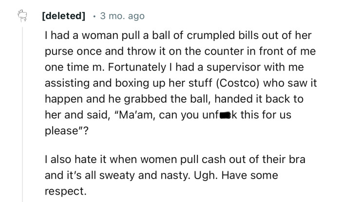 “I had a woman pull a ball of crumpled bills out of her purse once and throw it on the counter in front of me.”