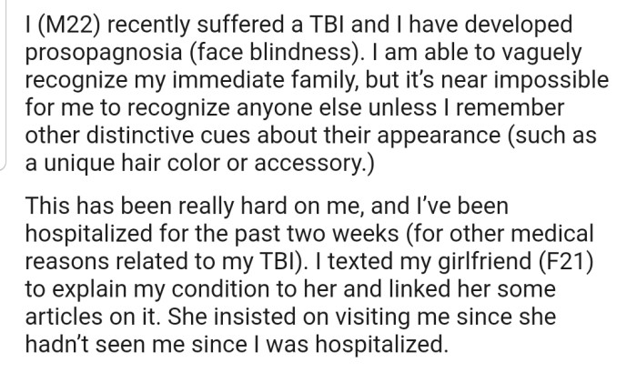 OP was diagnosed with TBI, which makes it difficult for him to physically recognize people. After informing his girlfriend about his ailment, she decided to come visit.