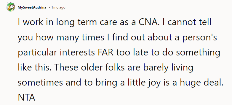 These older folks are barely living sometimes, and to bring a little joy is a huge deal. NTA