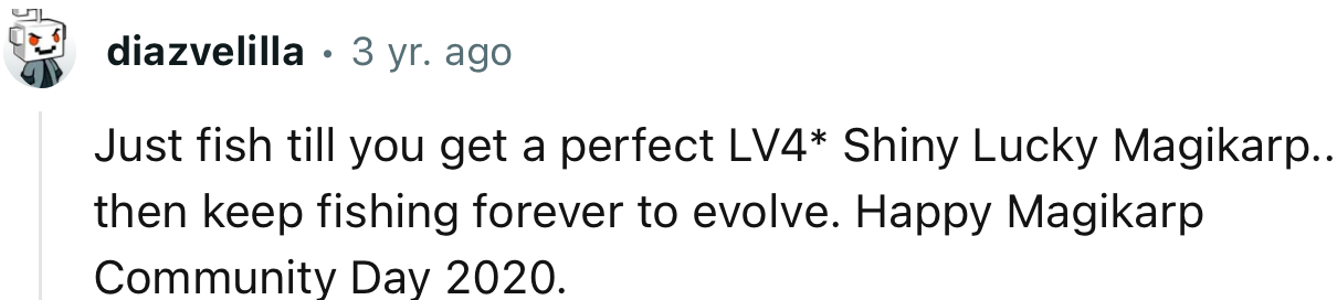 “Just fish till you get a perfect LV4* Shiny Lucky Magikarp... then keep fishing forever to evolve.”