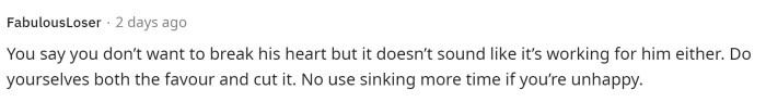 It does sound like neither of them is happy, so maybe he's just waiting for her to break it off, but who really knows.