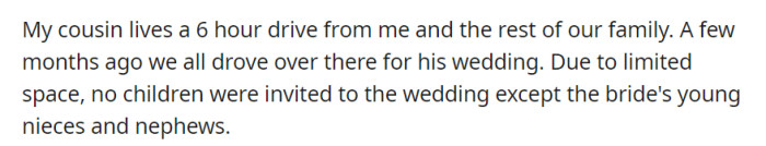 Living six hours from the family, OP's cousin's wedding took place months ago. The only children invited were the bride's nieces and nephews due to limited space.