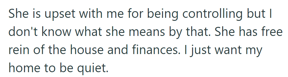 She calls him controlling, yet he's puzzled. She manages the house and finances; he just seeks peace.