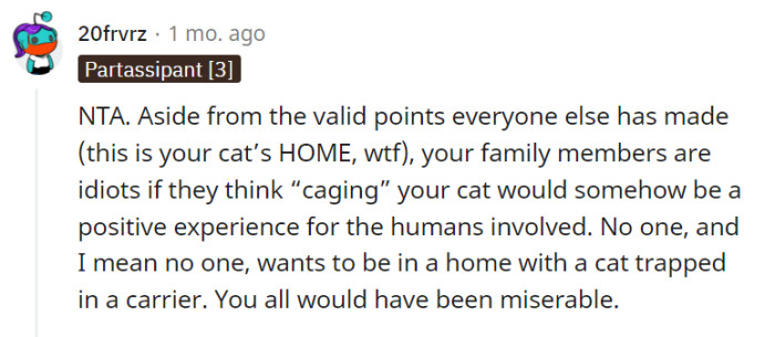 You raise a valid point about the negative impact of caging a cat in their own home, which could lead to discomfort and unhappiness for both the cat and the humans. Prioritizing the well-being and happiness of all parties involved is essential in maintaining a harmonious living environment.