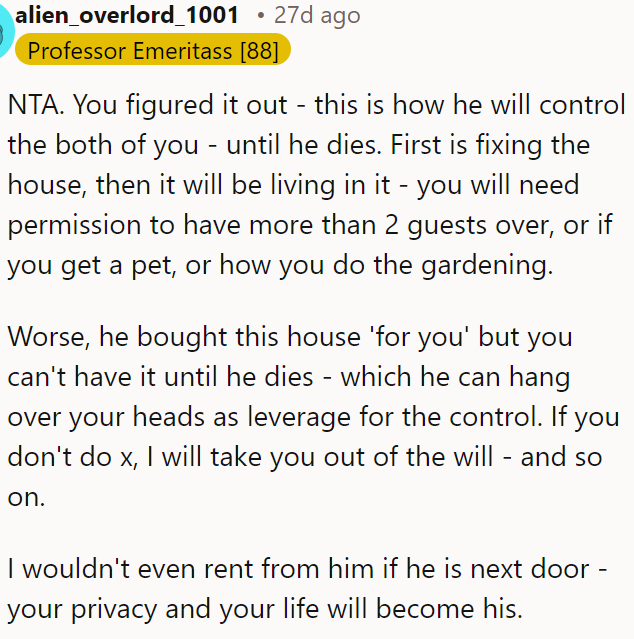 He’s using the house as a tool for control, dictating how they live and making it a leverage point.