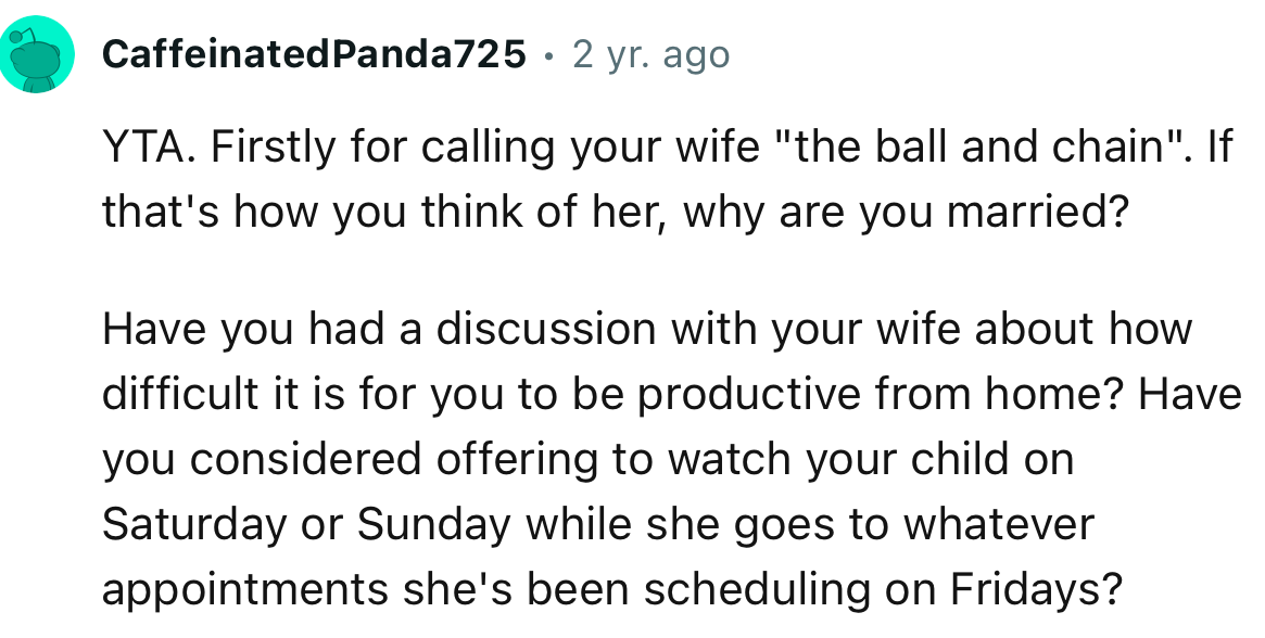 “YTA. Firstly for calling your wife ‘the ball and chain.’ If that's how you think of her, why are you married?”