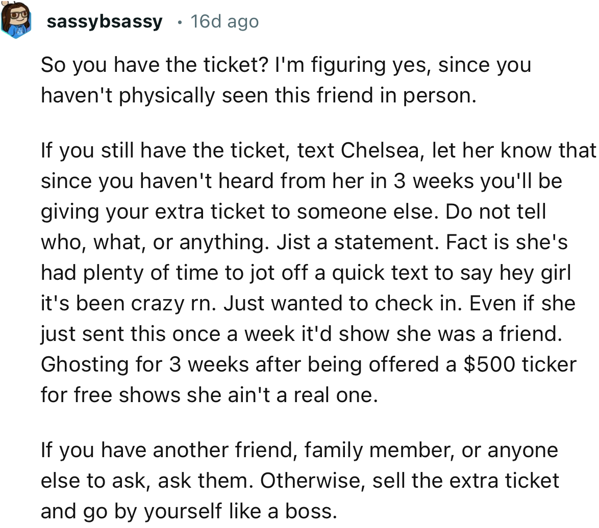 “ If you have another friend, family member, or anyone else to ask, ask them. Otherwise, sell the extra ticket and go by yourself like a boss.”