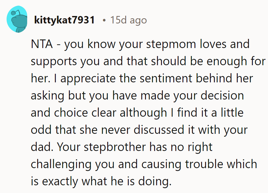 Stepmom's love should suffice; no need for adoption drama behind Dad's back.