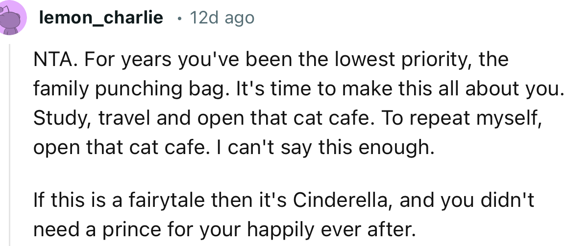 “NTA. For years you've been the lowest priority, the family punching bag. It's time to make this all about you.”