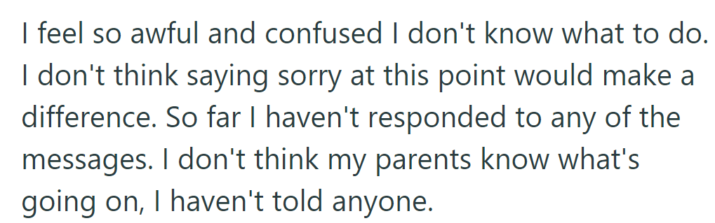 Feeling awful and confused, they haven't responded to the messages or told their parents yet.