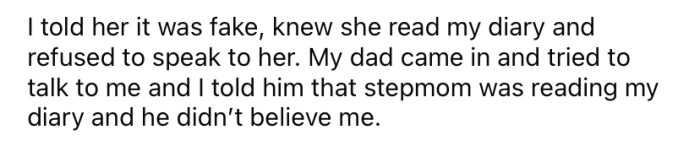 The OP's dad didn't believe her when she told him her stepmom had been reading her diary.