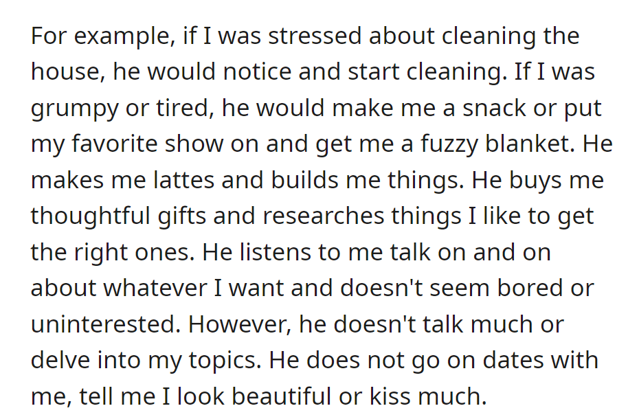 He helps when stressed, listens well, and is thoughtful with snacks and gifts. But he's quiet and doesn't initiate dates, compliments, or kisses.