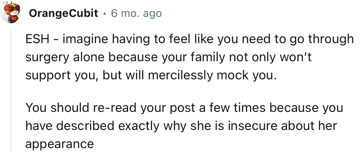 “You should re-read your post a few times because you have described exactly why she is insecure about her appearance.”