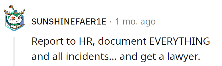 Report to HR, document like Sherlock, and dial up a lawyer. It's the workplace trilogy—action, documentation, and legal suspense!
