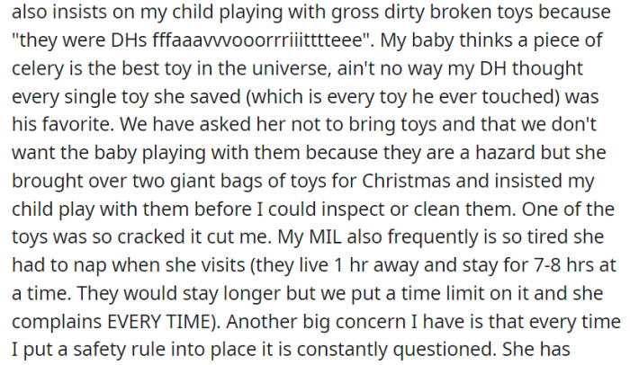 Her mother-in-law's disregard for safety rules and insistence on unsuitable toys during visits raises concerns. Additionally, her MIL's persistent tiredness and resistance to time limits are ongoing issues.