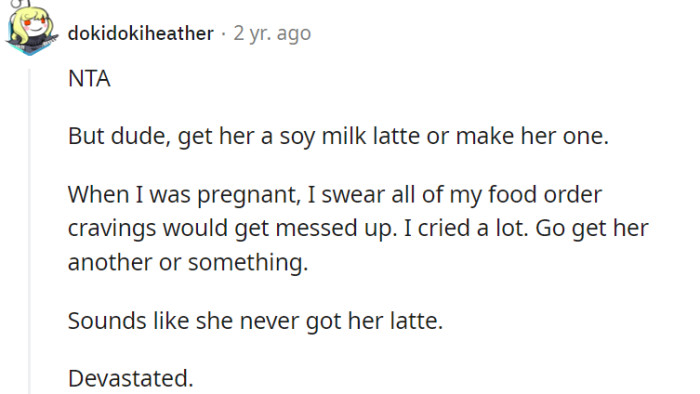 Indeed, it seems that the situation with the latte was unfortunate, and it's understandable that cravings and food order mishaps can be emotionally challenging during pregnancy. It's a pity she never got her desired soy milk latte, which may have added to the disappointment and frustration of the moment.