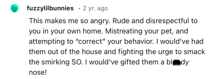 This makes me so angry. Rude and disrespectful to you in your own home.