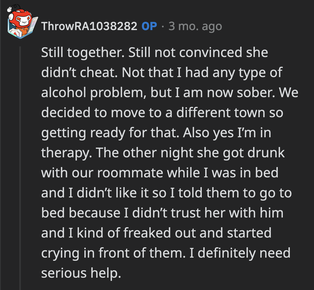 OP is happy to report they are still together. He is still convinced something happened between her and John. He had another extreme bout of jealousy.