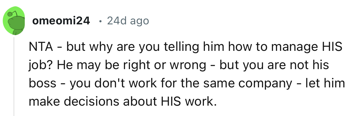 “You are not his boss - you don't work for the same company - let him make decisions about HIS work.”