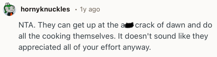 “NTA. They can get up at the a** crack of dawn and do all the cooking themselves.”