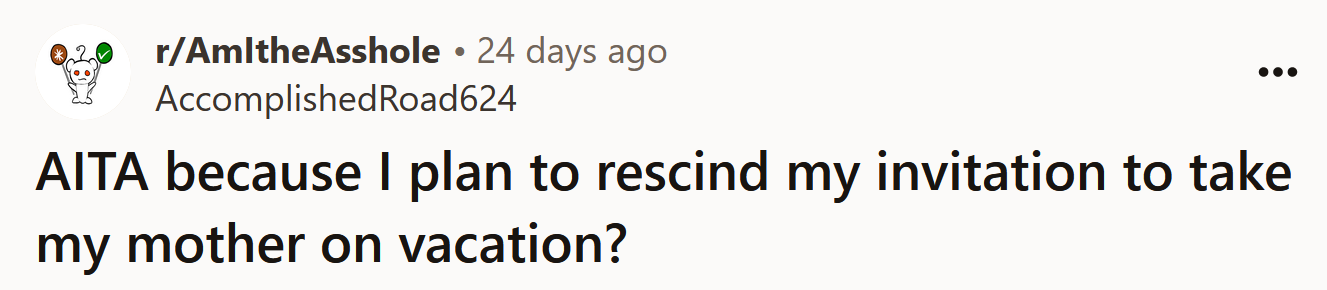 The Redditor asked if she's an a**hole for wanting to rescind an invitation to take her mother on vacation.