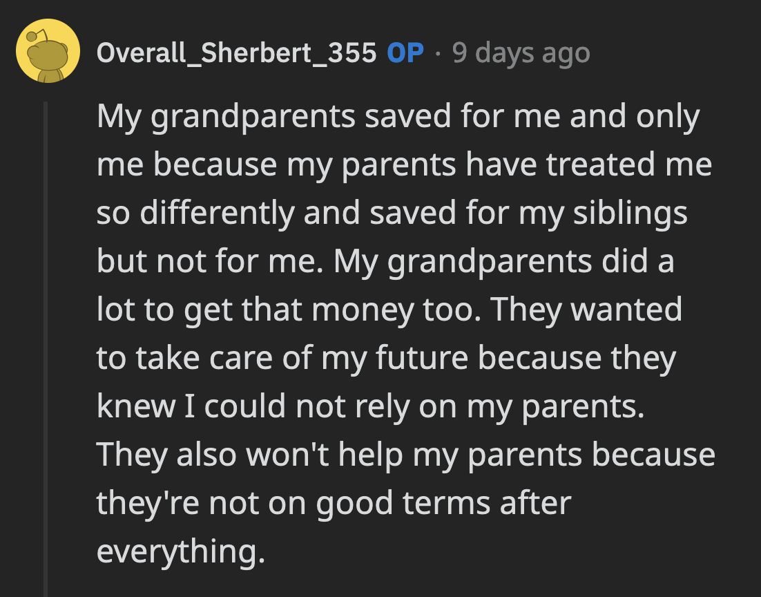 They saved a substantial amount for OP's future because they saw how he was treated at home. OP said his grandparents made many sacrifices to give him that money, and he has no plans of squandering it.