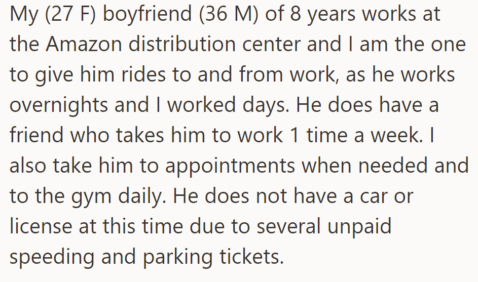 OP drives her boyfriend to his Amazon job due to his overnight shifts. She also takes him to appointments and the gym, as he lacks a car and license due to unpaid tickets.