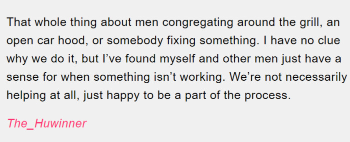 Men do like to congregate around things even if they're not necessarily helping with what is going on.