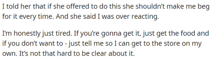 OP reached a breaking point and candidly told their mother that if she offered to handle the formula purchases, she shouldn't make them beg for it each time. Expressing their exhaustion and frustration, they emphasized the need for clear communication—either she gets the formula without hesitation or lets them know, so they can take care of it themselves.