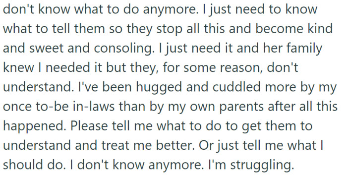 Desperate for support and understanding from their parents, OP seeks guidance on how to cope with their situation, as they've found more comfort with their late fiancée's family.