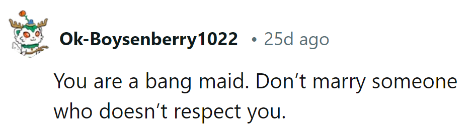 Don't marry someone who doesn't respect you; you're not a backup maid!