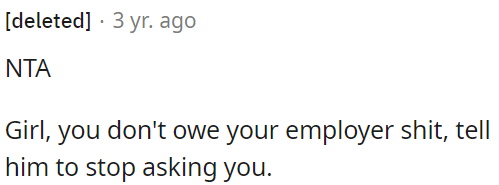 OP has no obligation to her employer, so she can tell him to stop asking her.