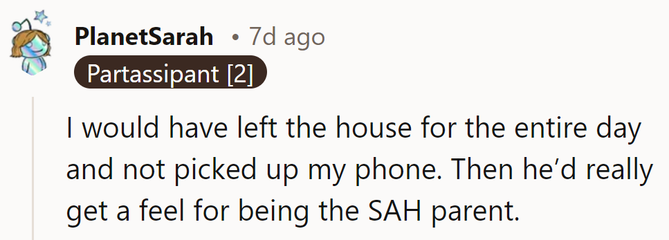 Sounds like a crash course in stay-at-home parenting is in order for him. Let's see how he handles a day in her shoes.