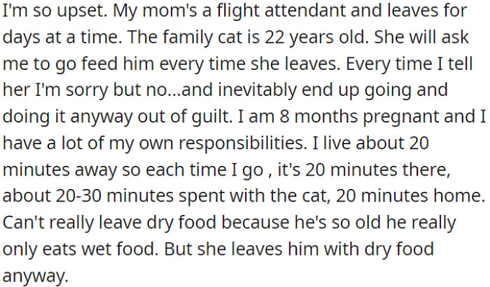 OP is feeling distressed because, despite being in the late stages of pregnancy and having her own commitments, her mother has requested OP to take care of her cat while she's away, even though they live a 20-minute drive apart.