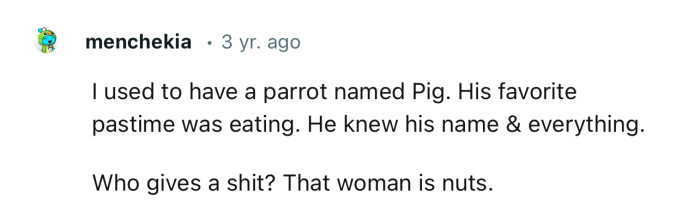 “I used to have a parrot named Pig. His favorite pastime was eating.”
