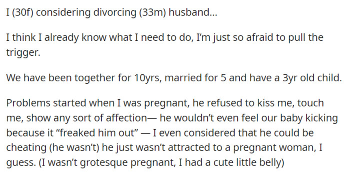 OP is contemplating divorcing her 33-year-old husband after a 10-year relationship, as problems arose during her pregnancy when he became emotionally distant and unaffectionate. They have a 3-year-old child.