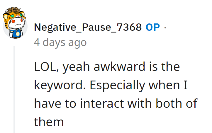 LOL, juggling this awkwardness with both of them is like being a social acrobat—flipping between hilarity and discomfort.