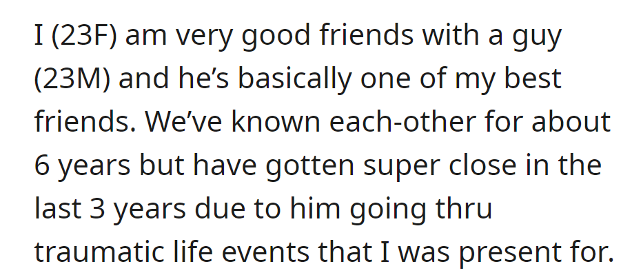 OP has been close friends with a guy for six years and has bonded intensely in the last three due to his traumatic experiences. He's now one of her best friends.