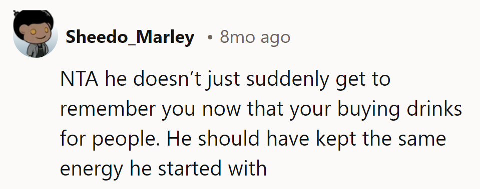 Remembering him only when drinks are on offer? Consistency matters, pal.