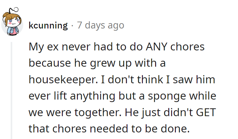 Sounds like he missed the 'chores 101' class! Some folks are born with a silver sponge.