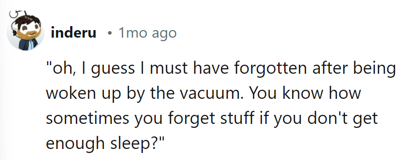 Blame it on the vacuum-induced memory wipe. Sleep deprivation: 1, Memory: 0.