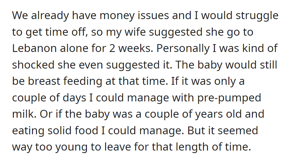 The wife suggested a two-week trip to Lebanon alone, leaving their breastfeeding baby, which worries the husband due to financial and time constraints.