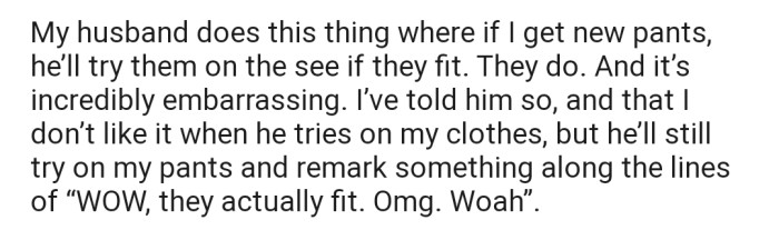 OP's husband has a habit of trying on her pants to see if they fit. This also serves as an avenue for him to mock her weight