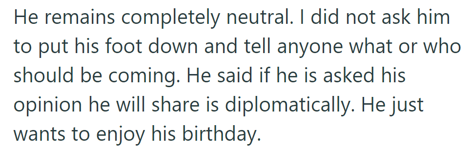 He's neutral, aiming to enjoy his birthday. He'll share his opinion if asked but won't intervene otherwise.