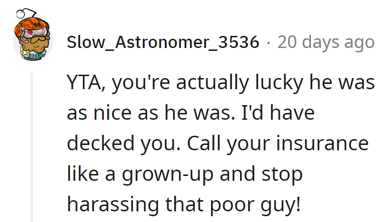 Lucky for them, he showed restraint. Time to dial the insurance, act like an adult, and give the poor guy a break!