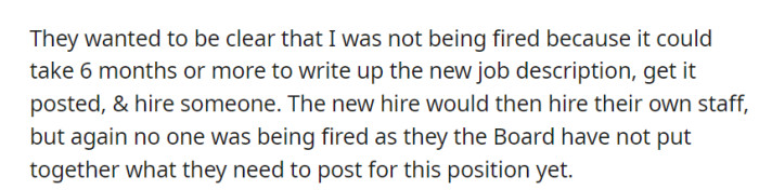 OP was told they wouldn't be fired since it might take over six months to define a new job, post it, and hire someone. The new hire would also shape their own team, as the board hadn't specified the role yet.