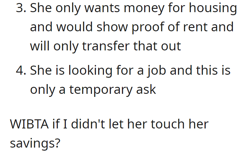 Chrissy needs housing money temporarily, assures proof of rent, and is job hunting. Contemplating whether it's okay not to give access to savings, OP asks if they would be an-hole for it.
