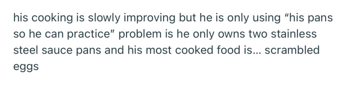 The roommate had a habit of doing scrambled eggs with his stainless steel pans, which are difficult to wash