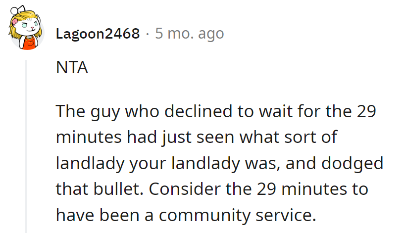 The guy who bailed on the 29 minutes dodged the landlady bullet. Consider it a quirky community service!
